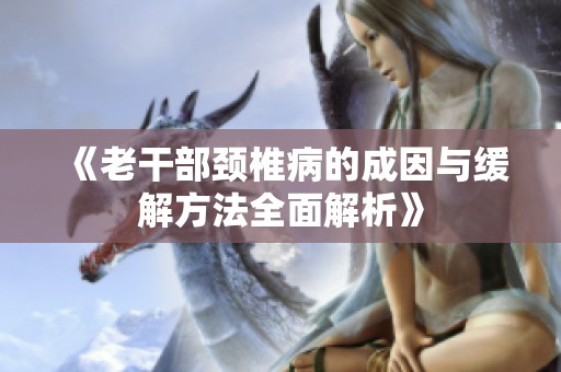 《老干部颈椎病的成因与缓解方法全面解析》