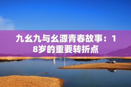 九幺九与幺源青春故事：18岁的重要转折点