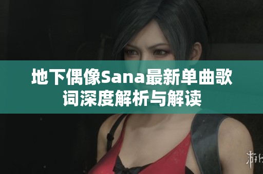地下偶像Sana最新单曲歌词深度解析与解读