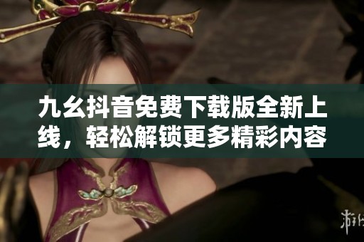 九幺抖音免费下载版全新上线，轻松解锁更多精彩内容