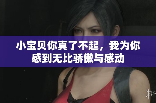 小宝贝你真了不起，我为你感到无比骄傲与感动