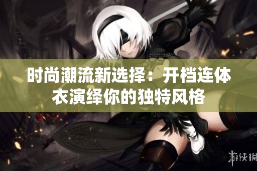 时尚潮流新选择：开档连体衣演绎你的独特风格