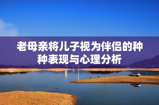 老母亲将儿子视为伴侣的种种表现与心理分析