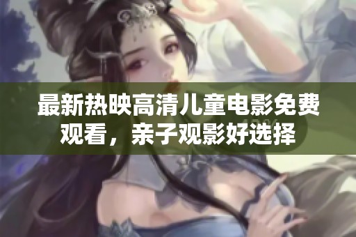 最新热映高清儿童电影免费观看，亲子观影好选择