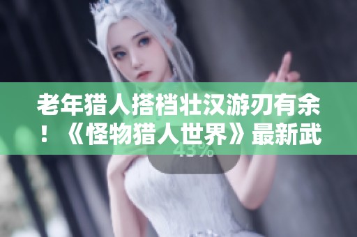 老年猎人搭档壮汉游刃有余！《怪物猎人世界》最新武器热度分析
