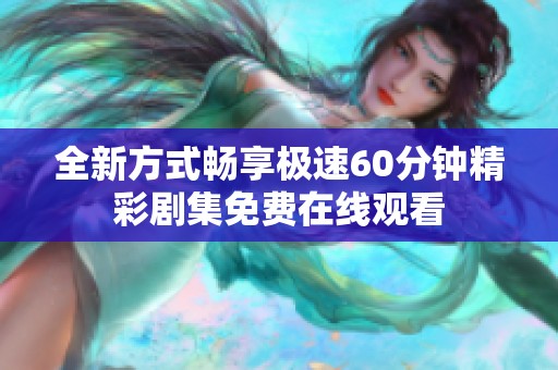 全新方式畅享极速60分钟精彩剧集免费在线观看