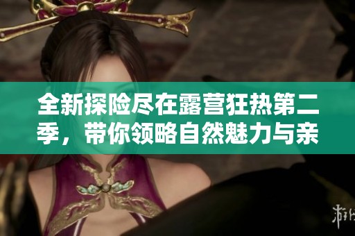 全新探险尽在露营狂热第二季，带你领略自然魅力与亲密时光