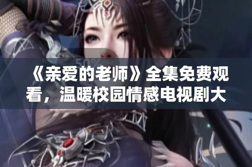《亲爱的老师》全集免费观看，温暖校园情感电视剧大揭秘