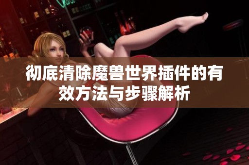 彻底清除魔兽世界插件的有效方法与步骤解析