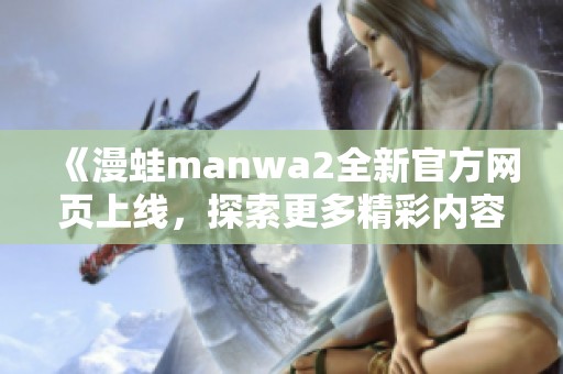 《漫蛙manwa2全新官方网页上线，探索更多精彩内容》