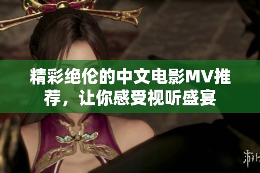 精彩绝伦的中文电影MV推荐，让你感受视听盛宴