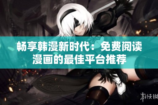 畅享韩漫新时代：免费阅读漫画的最佳平台推荐