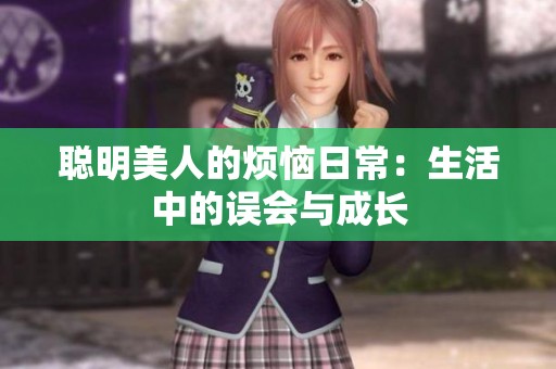 聪明美人的烦恼日常：生活中的误会与成长
