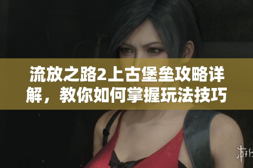 流放之路2上古堡垒攻略详解，教你如何掌握玩法技巧