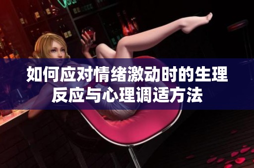 如何应对情绪激动时的生理反应与心理调适方法