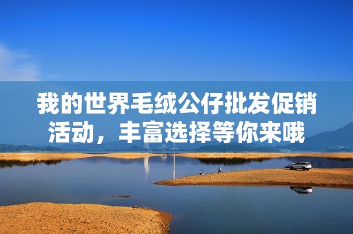 我的世界毛绒公仔批发促销活动，丰富选择等你来哦