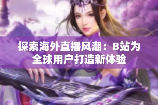 探索海外直播风潮：B站为全球用户打造新体验