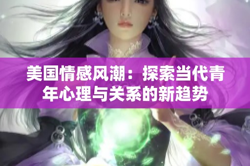 美国情感风潮：探索当代青年心理与关系的新趋势