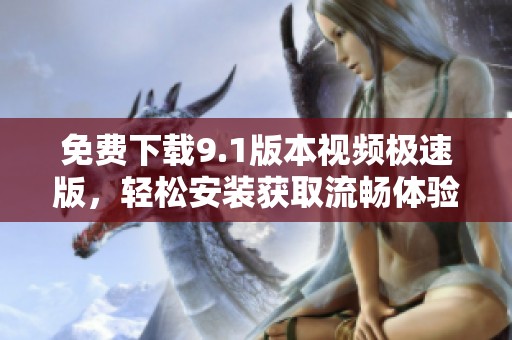 免费下载9.1版本视频极速版，轻松安装获取流畅体验