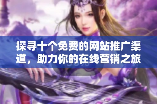 探寻十个免费的网站推广渠道，助力你的在线营销之旅