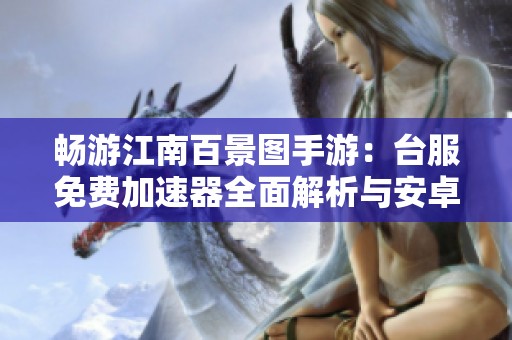畅游江南百景图手游：台服免费加速器全面解析与安卓模体验分享