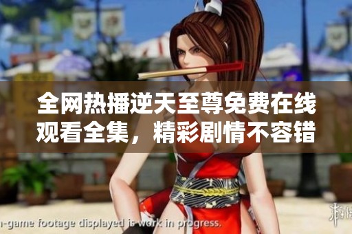 全网热播逆天至尊免费在线观看全集，精彩剧情不容错过