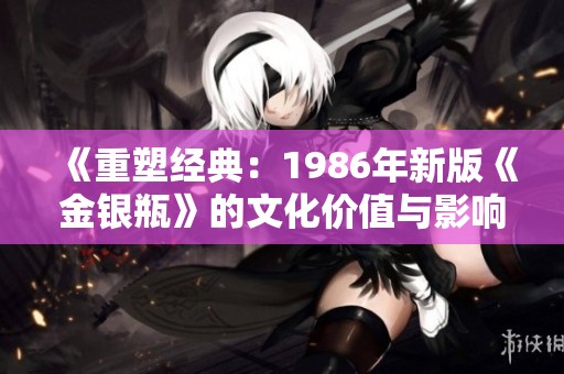 《重塑经典：1986年新版《金银瓶》的文化价值与影响》