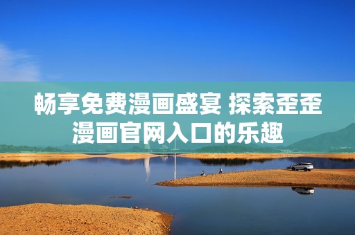 畅享免费漫画盛宴 探索歪歪漫画官网入口的乐趣