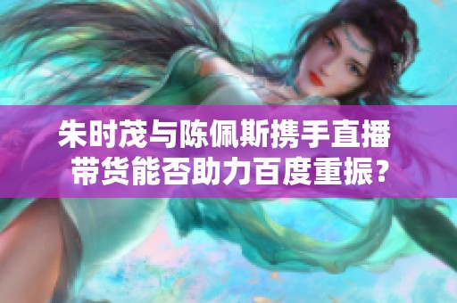 朱时茂与陈佩斯携手直播 带货能否助力百度重振？