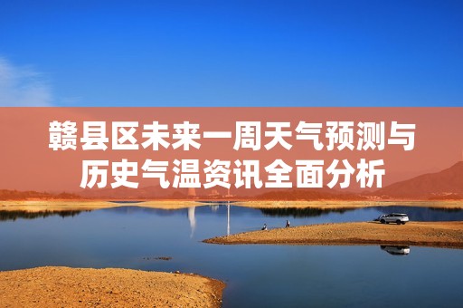 赣县区未来一周天气预测与历史气温资讯全面分析