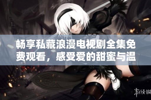 畅享私藏浪漫电视剧全集免费观看，感受爱的甜蜜与温馨