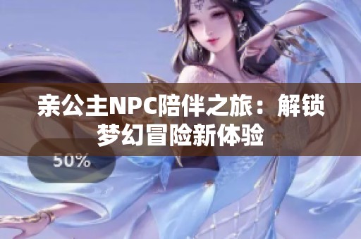 亲公主NPC陪伴之旅：解锁梦幻冒险新体验