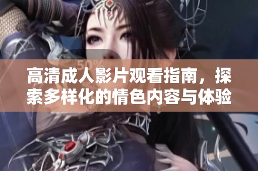 高清成人影片观看指南，探索多样化的情色内容与体验
