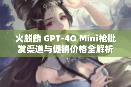 火麒麟 GPT-4O Mini枪批发渠道与促销价格全解析