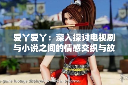 爱丫爱丫：深入探讨电视剧与小说之间的情感交织与故事桥梁