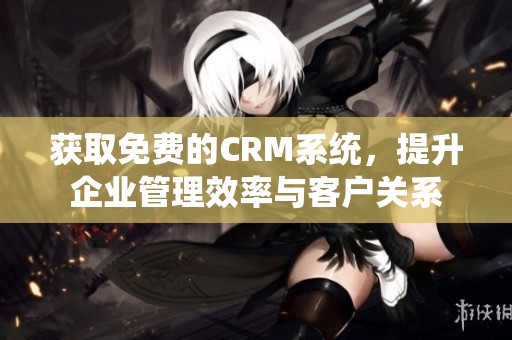 获取免费的CRM系统，提升企业管理效率与客户关系