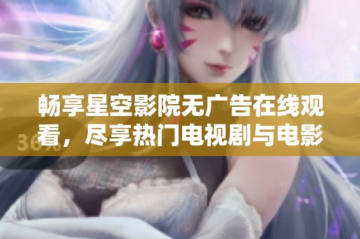 畅享星空影院无广告在线观看，尽享热门电视剧与电影