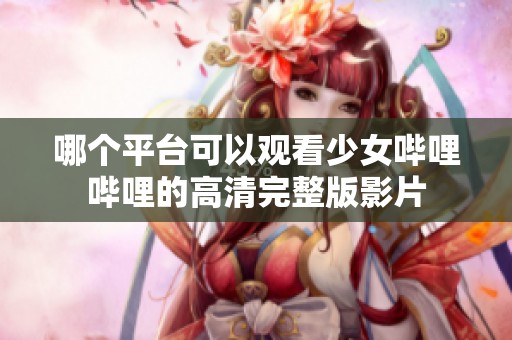 哪个平台可以观看少女哔哩哔哩的高清完整版影片