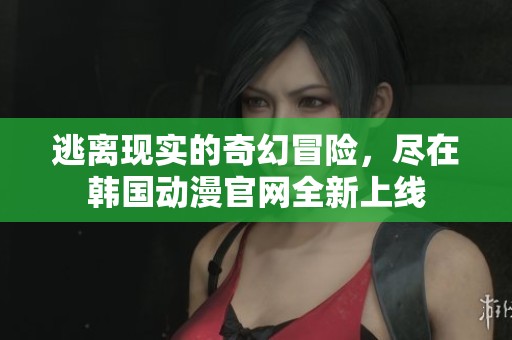 逃离现实的奇幻冒险，尽在韩国动漫官网全新上线