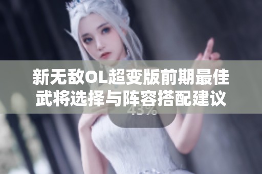 新无敌OL超变版前期最佳武将选择与阵容搭配建议
