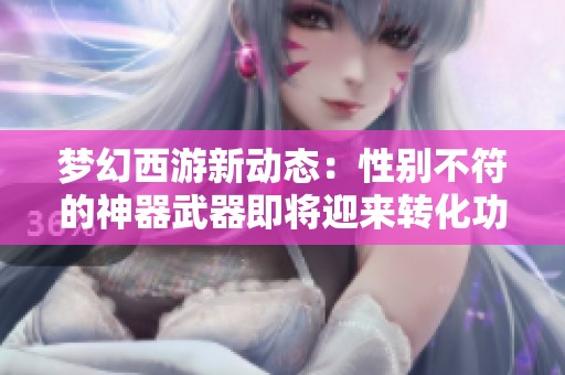 梦幻西游新动态：性别不符的神器武器即将迎来转化功能
