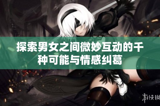 探索男女之间微妙互动的千种可能与情感纠葛