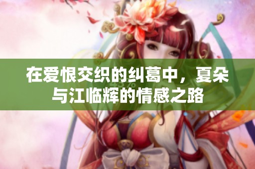在爱恨交织的纠葛中，夏朵与江临辉的情感之路