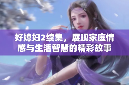好媳妇2续集，展现家庭情感与生活智慧的精彩故事