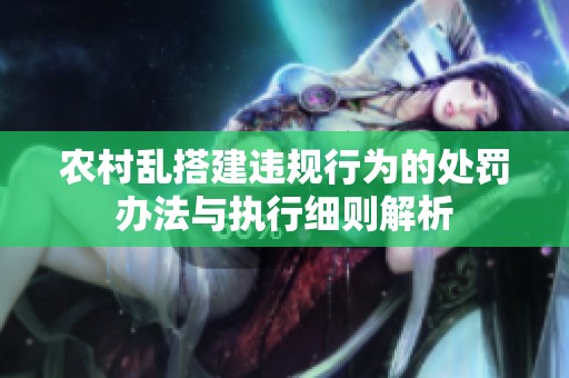 农村乱搭建违规行为的处罚办法与执行细则解析