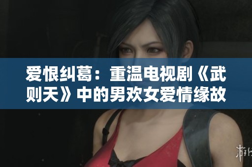 爱恨纠葛：重温电视剧《武则天》中的男欢女爱情缘故事