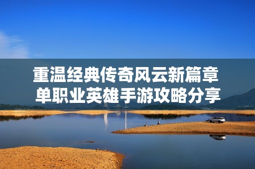 重温经典传奇风云新篇章 单职业英雄手游攻略分享