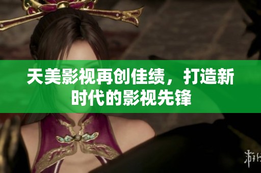 天美影视再创佳绩，打造新时代的影视先锋