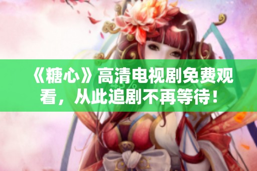 《糖心》高清电视剧免费观看，从此追剧不再等待！