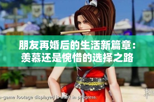 朋友再婚后的生活新篇章：羡慕还是惋惜的选择之路